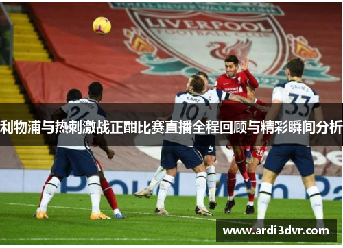利物浦与热刺激战正酣比赛直播全程回顾与精彩瞬间分析