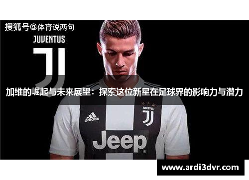 加维的崛起与未来展望：探索这位新星在足球界的影响力与潜力