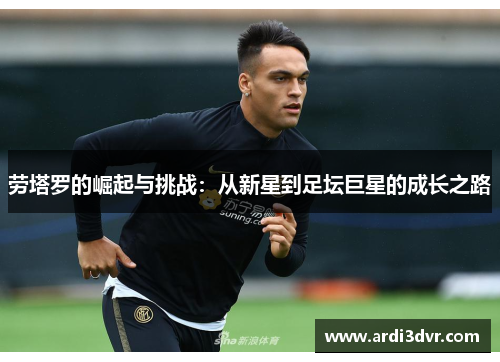 劳塔罗的崛起与挑战：从新星到足坛巨星的成长之路