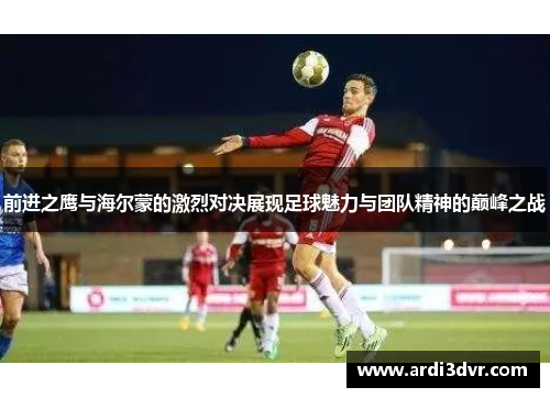 前进之鹰与海尔蒙的激烈对决展现足球魅力与团队精神的巅峰之战