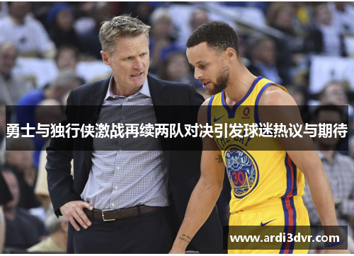 勇士与独行侠激战再续两队对决引发球迷热议与期待