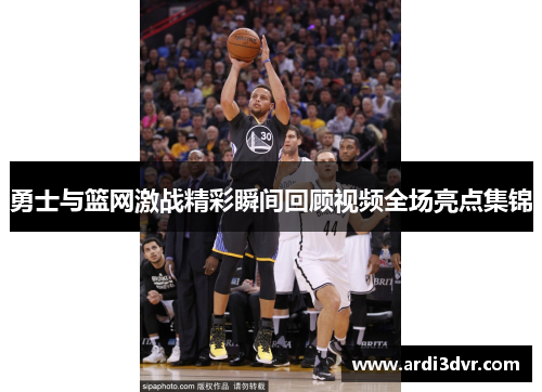 勇士与篮网激战精彩瞬间回顾视频全场亮点集锦