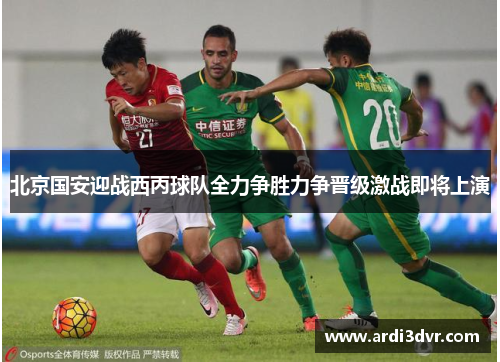 北京国安迎战西丙球队全力争胜力争晋级激战即将上演