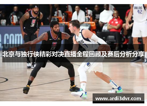 北京与独行侠精彩对决直播全程回顾及赛后分析分享