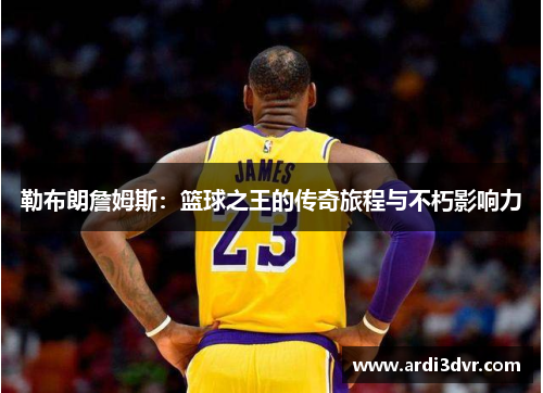 勒布朗詹姆斯：篮球之王的传奇旅程与不朽影响力