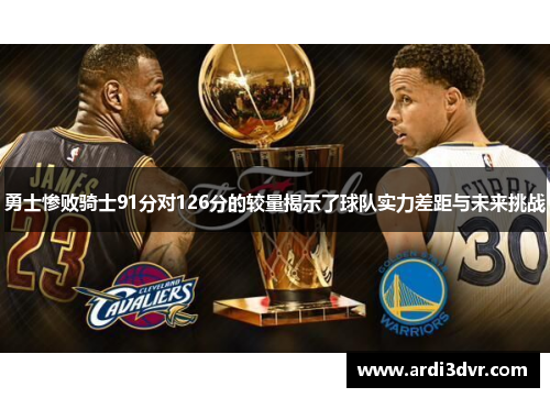勇士惨败骑士91分对126分的较量揭示了球队实力差距与未来挑战