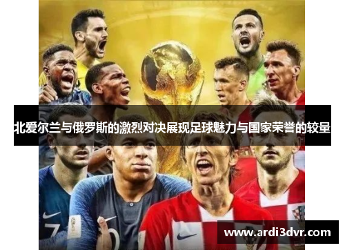 北爱尔兰与俄罗斯的激烈对决展现足球魅力与国家荣誉的较量