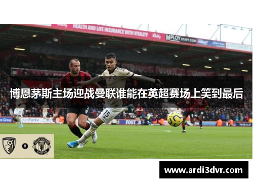 博恩茅斯主场迎战曼联谁能在英超赛场上笑到最后