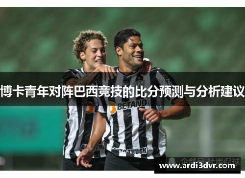 博卡青年对阵巴西竞技的比分预测与分析建议