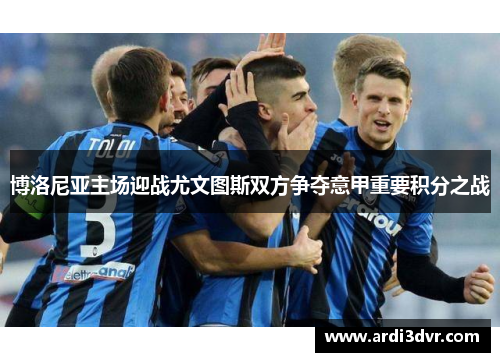 博洛尼亚主场迎战尤文图斯双方争夺意甲重要积分之战