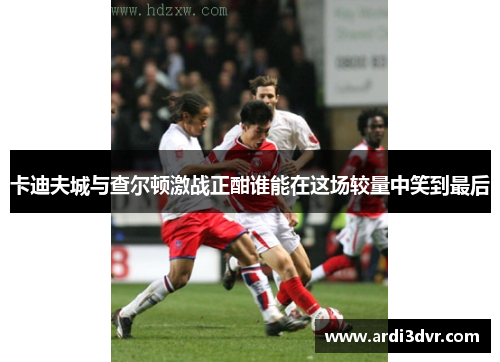 卡迪夫城与查尔顿激战正酣谁能在这场较量中笑到最后