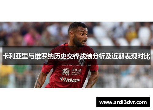 卡利亚里与维罗纳历史交锋战绩分析及近期表现对比