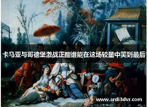 卡马亚与哥德堡激战正酣谁能在这场较量中笑到最后