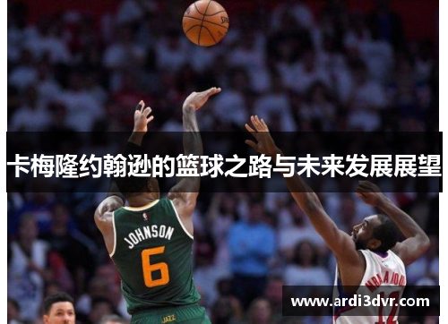 卡梅隆约翰逊的篮球之路与未来发展展望