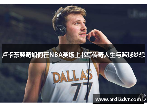 卢卡东契奇如何在NBA赛场上书写传奇人生与篮球梦想