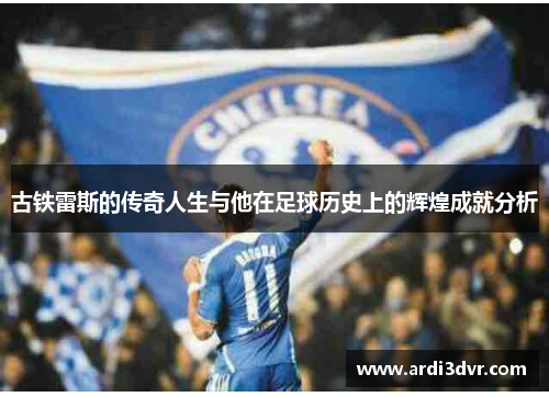 古铁雷斯的传奇人生与他在足球历史上的辉煌成就分析