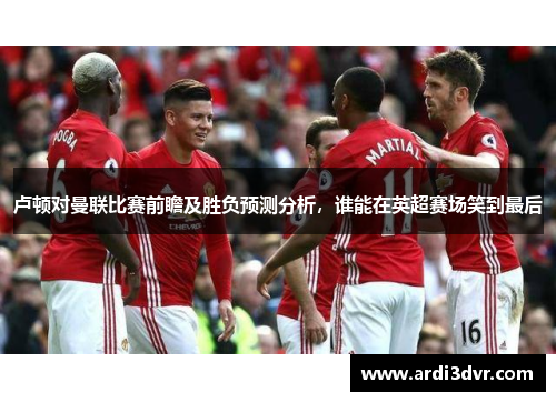 卢顿对曼联比赛前瞻及胜负预测分析，谁能在英超赛场笑到最后
