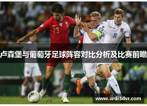 卢森堡与葡萄牙足球阵容对比分析及比赛前瞻