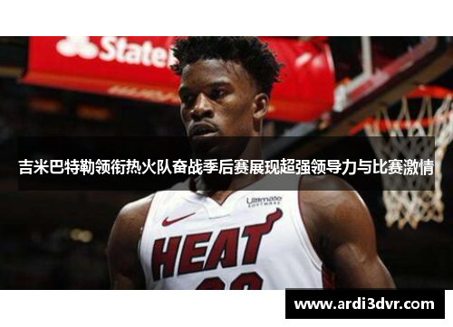 吉米巴特勒领衔热火队奋战季后赛展现超强领导力与比赛激情