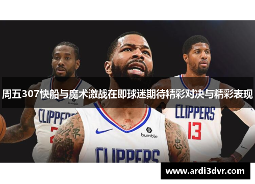 周五307快船与魔术激战在即球迷期待精彩对决与精彩表现