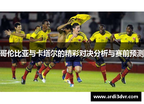 哥伦比亚与卡塔尔的精彩对决分析与赛前预测
