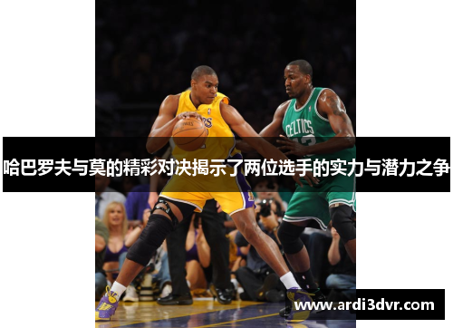 哈巴罗夫与莫的精彩对决揭示了两位选手的实力与潜力之争