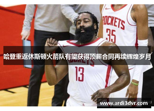 哈登重返休斯顿火箭队有望获得顶薪合同再续辉煌岁月