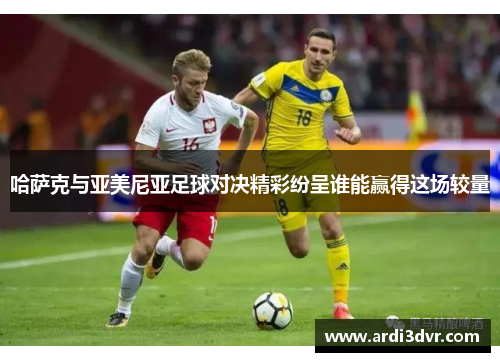 哈萨克与亚美尼亚足球对决精彩纷呈谁能赢得这场较量