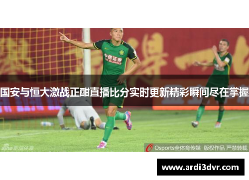 国安与恒大激战正酣直播比分实时更新精彩瞬间尽在掌握