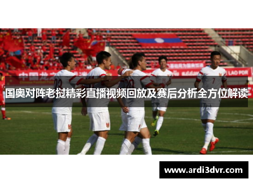 国奥对阵老挝精彩直播视频回放及赛后分析全方位解读