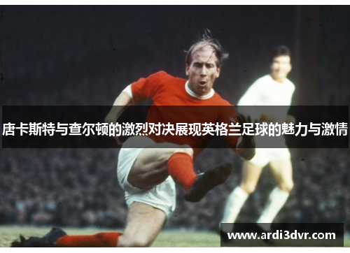唐卡斯特与查尔顿的激烈对决展现英格兰足球的魅力与激情