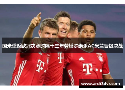 国米重返欧冠决赛时隔十三年劳塔罗绝杀AC米兰晋级决战