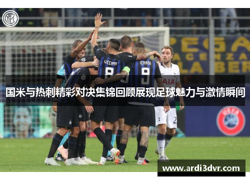 国米与热刺精彩对决集锦回顾展现足球魅力与激情瞬间