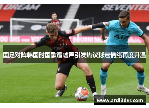 国足对阵韩国时国歌遭嘘声引发热议球迷情绪再度升温