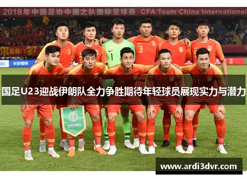 国足U23迎战伊朗队全力争胜期待年轻球员展现实力与潜力