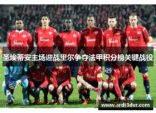 圣埃蒂安主场迎战里尔争夺法甲积分榜关键战役