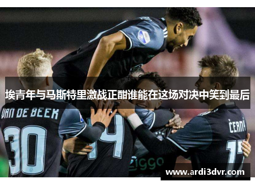 埃青年与马斯特里激战正酣谁能在这场对决中笑到最后