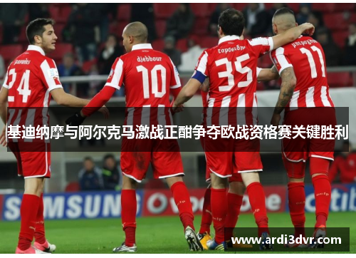 基迪纳摩与阿尔克马激战正酣争夺欧战资格赛关键胜利