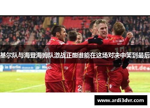 基尔队与海登海姆队激战正酣谁能在这场对决中笑到最后