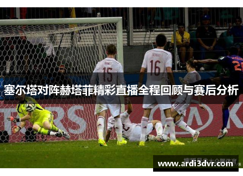 塞尔塔对阵赫塔菲精彩直播全程回顾与赛后分析