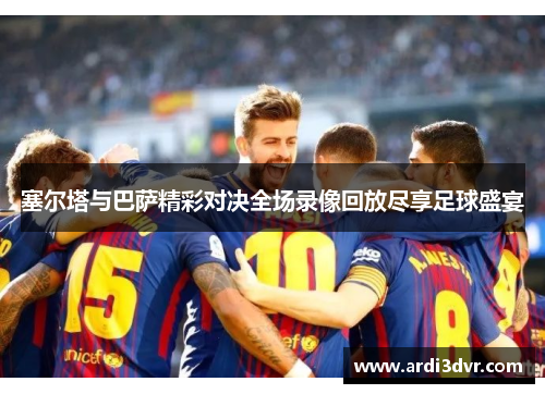 塞尔塔与巴萨精彩对决全场录像回放尽享足球盛宴