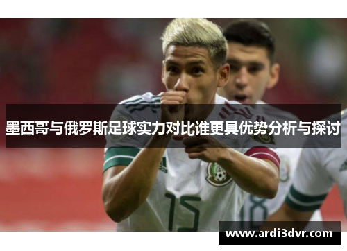 墨西哥与俄罗斯足球实力对比谁更具优势分析与探讨