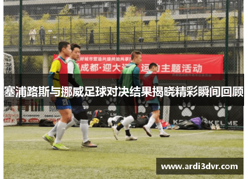 塞浦路斯与挪威足球对决结果揭晓精彩瞬间回顾