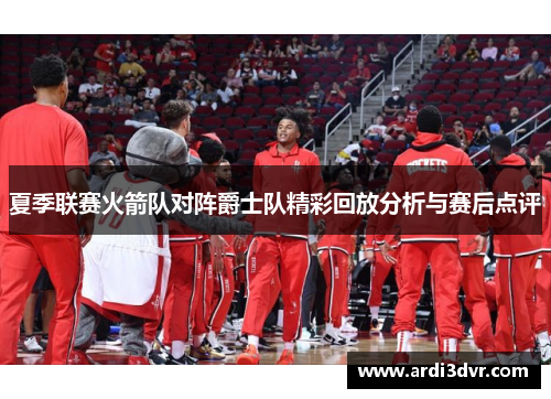 夏季联赛火箭队对阵爵士队精彩回放分析与赛后点评