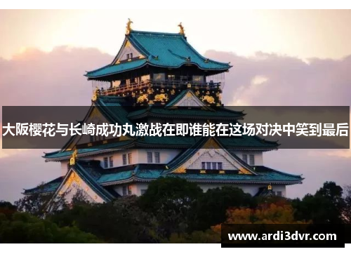 大阪樱花与长崎成功丸激战在即谁能在这场对决中笑到最后