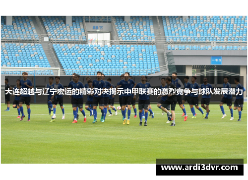 大连超越与辽宁宏运的精彩对决揭示中甲联赛的激烈竞争与球队发展潜力