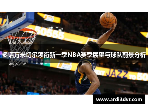 多诺万米切尔领衔新一季NBA赛季展望与球队前景分析