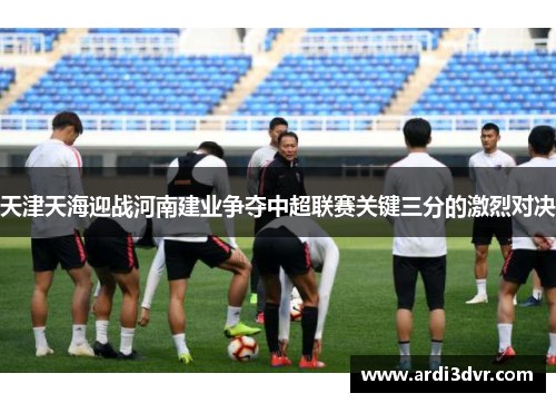 天津天海迎战河南建业争夺中超联赛关键三分的激烈对决