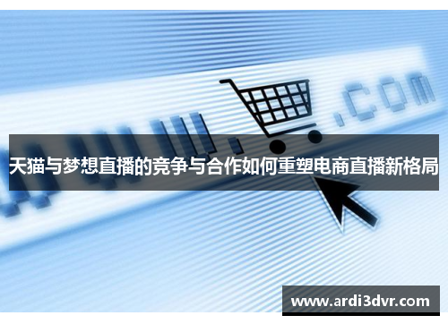 天猫与梦想直播的竞争与合作如何重塑电商直播新格局