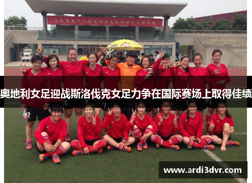 奥地利女足迎战斯洛伐克女足力争在国际赛场上取得佳绩